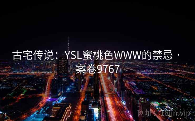 古宅传说：YSL蜜桃色WWW的禁忌 · 案卷9767